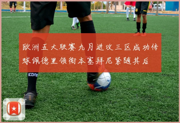 欧洲五大联赛九月进攻三区成功传球佩德里领衔本塞拜尼紧随其后