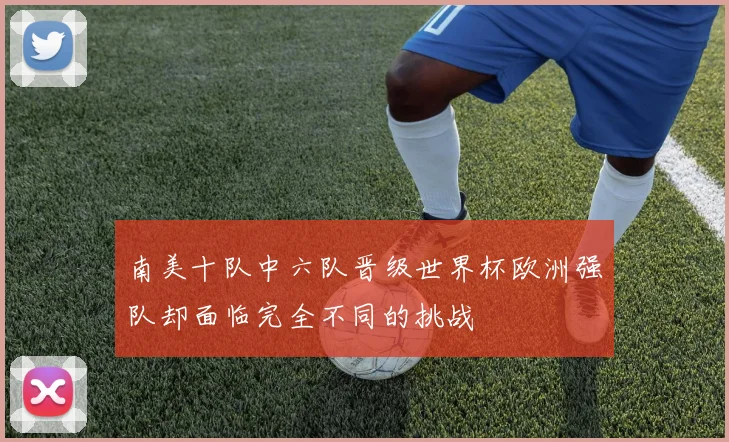 南美十队中六队晋级世界杯欧洲强队却面临完全不同的挑战