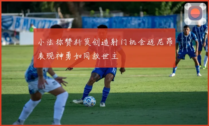 小法称赞科莫创造射门机会迈尼昂表现神勇如同救世主