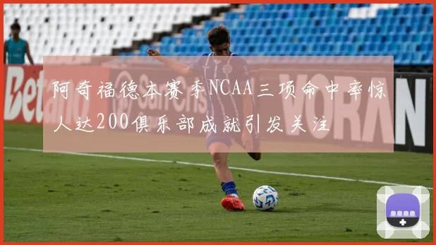 阿奇福德本赛季NCAA三项命中率惊人达200俱乐部成就引发关注