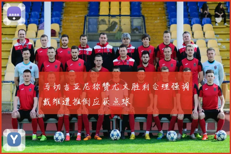 马切吉亚尼称赞尤文胜利合理强调戴维遭推倒应获点球