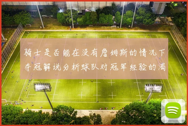 骑士是否能在没有詹姆斯的情况下夺冠解说分析球队对冠军经验的渴望与担忧