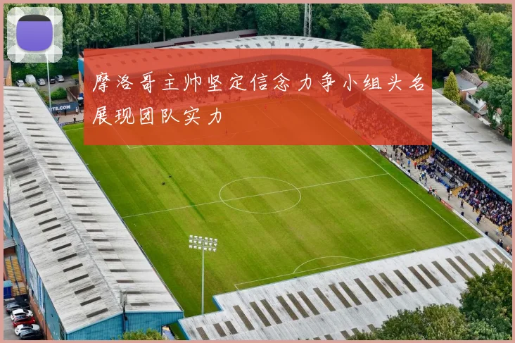 摩洛哥主帅坚定信念力争小组头名展现团队实力