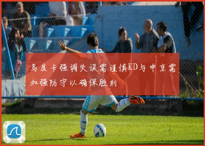 乌度卡强调失误需谨慎KD与申京需加强防守以确保胜利