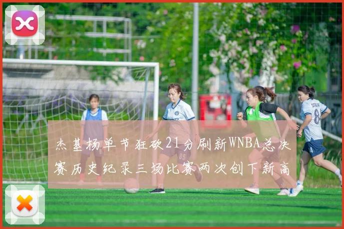 杰基杨单节狂砍21分刷新WNBA总决赛历史纪录三场比赛两次创下新高
