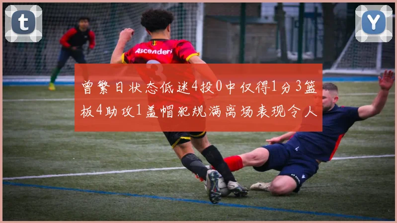 曾繁日状态低迷4投0中仅得1分3篮板4助攻1盖帽犯规满离场表现令人失望