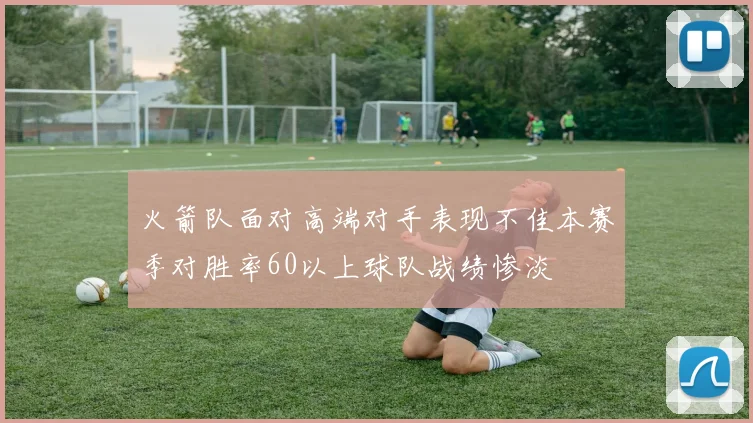 火箭队面对高端对手表现不佳本赛季对胜率60以上球队战绩惨淡