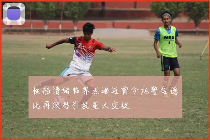 快船情绪临界点逼近曾令旭警告德比再败恐引发重大变故