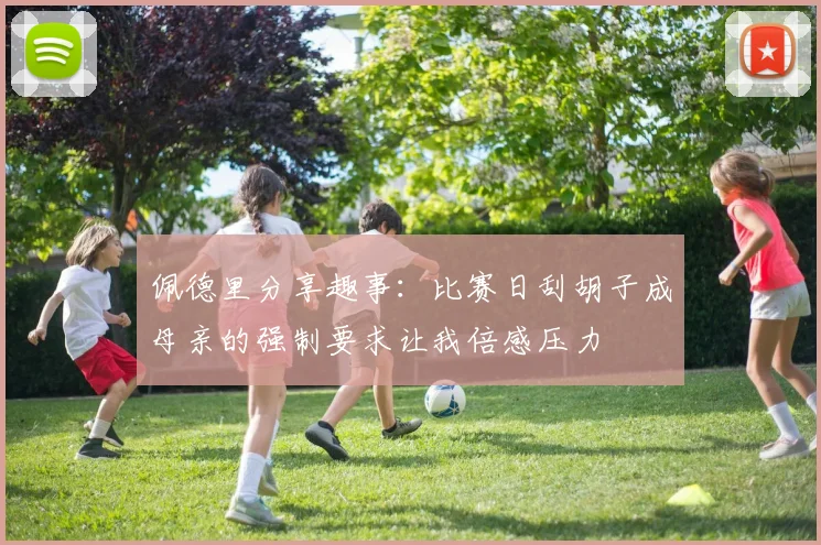 佩德里分享趣事：比赛日刮胡子成母亲的强制要求让我倍感压力