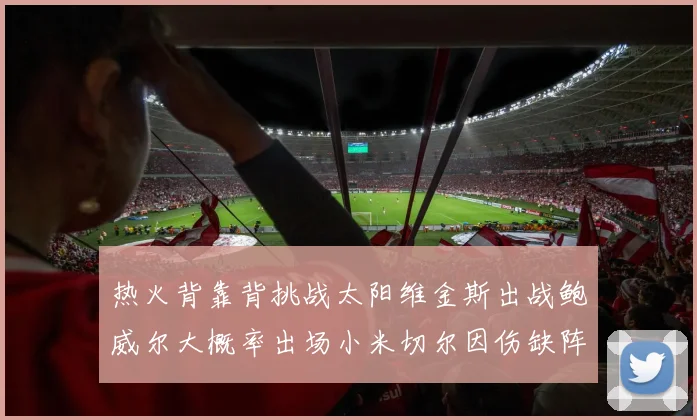 热火背靠背挑战太阳维金斯出战鲍威尔大概率出场小米切尔因伤缺阵