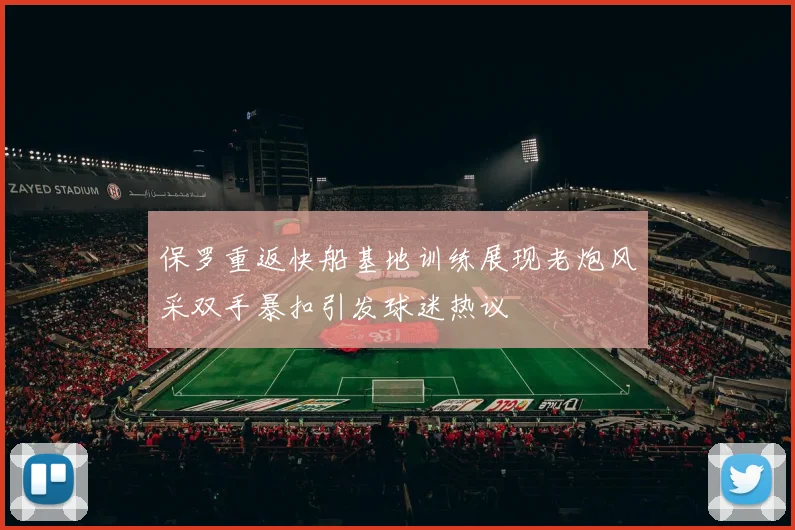 保罗重返快船基地训练展现老炮风采双手暴扣引发球迷热议