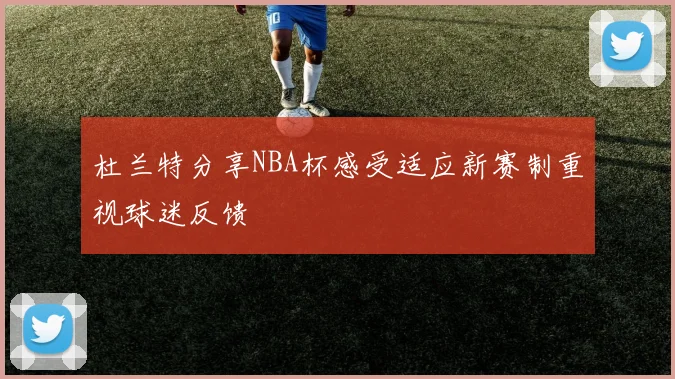 杜兰特分享NBA杯感受适应新赛制重视球迷反馈