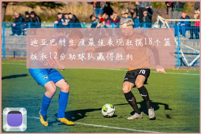 迪亚巴特生涯最佳表现狂揽18个篮板和12分助球队赢得胜利