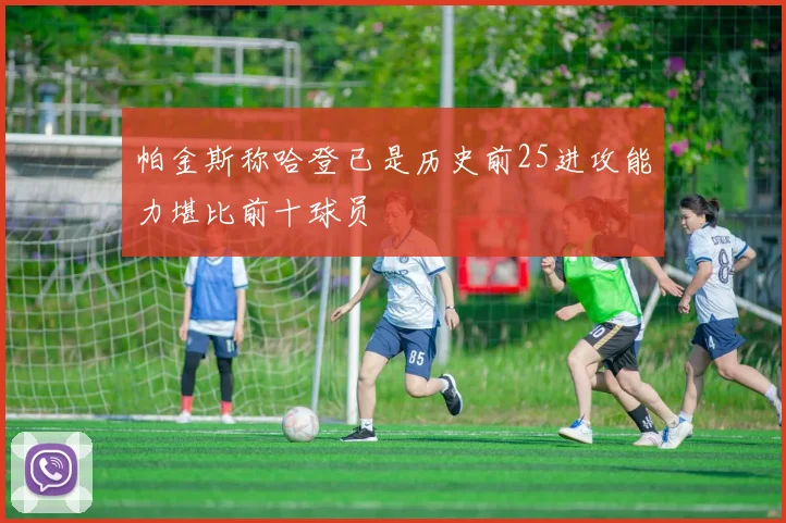 帕金斯称哈登已是历史前25进攻能力堪比前十球员