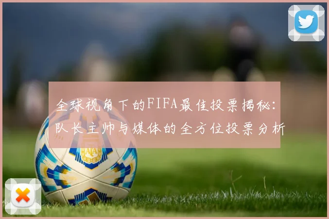 全球视角下的FIFA最佳投票揭秘：队长主帅与媒体的全方位投票分析