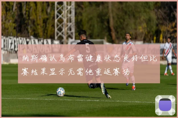 纳斯确认乌布雷健康状态良好但比赛结果显示无需他重返赛场