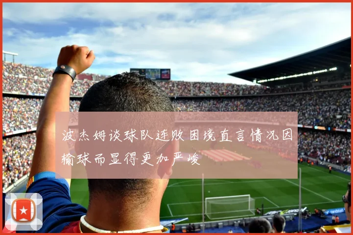 波杰姆谈球队连败困境直言情况因输球而显得更加严峻