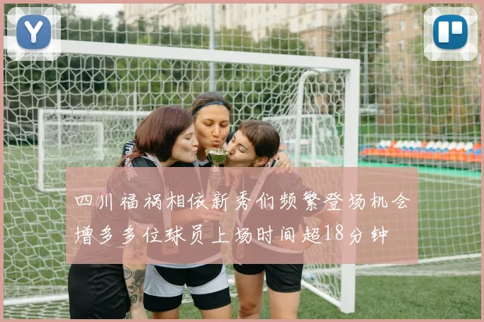 四川福祸相依新秀们频繁登场机会增多多位球员上场时间超18分钟