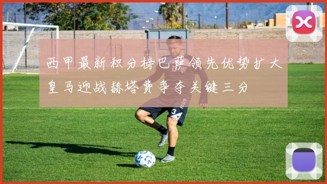 西甲最新积分榜巴萨领先优势扩大皇马迎战赫塔费争夺关键三分