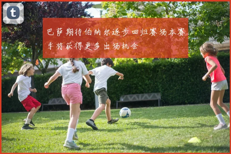 巴萨期待伯纳尔逐步回归赛场本赛季将获得更多出场机会