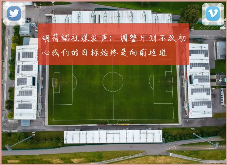 胡荷韬社媒发声：调整计划不改初心我们的目标始终是向前迈进