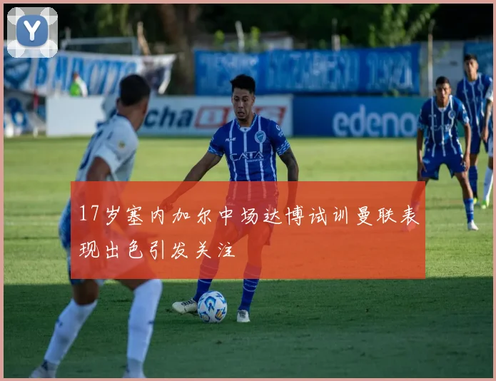 17岁塞内加尔中场达博试训曼联表现出色引发关注