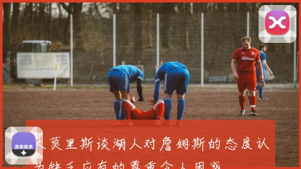 大莫里斯谈湖人对詹姆斯的态度认为缺乏应有的尊重令人困惑