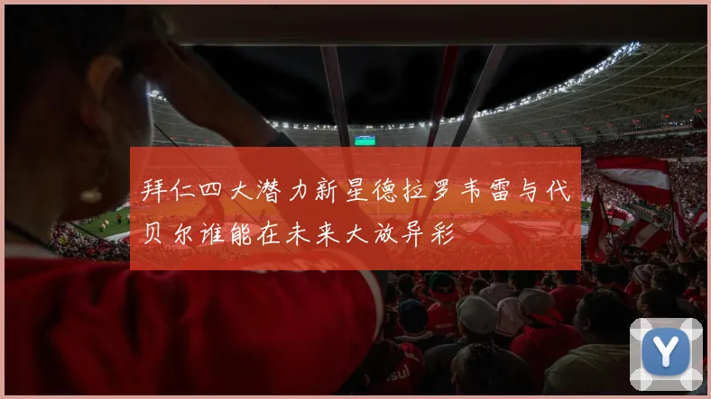 拜仁四大潜力新星德拉罗韦雷与代贝尔谁能在未来大放异彩