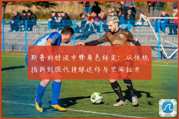 斯普利特谈中锋角色转变：从传统挡拆到现代持球运作与空间拉开