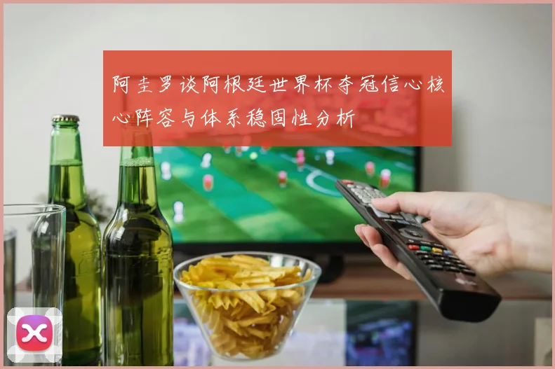 阿圭罗谈阿根廷世界杯夺冠信心核心阵容与体系稳固性分析