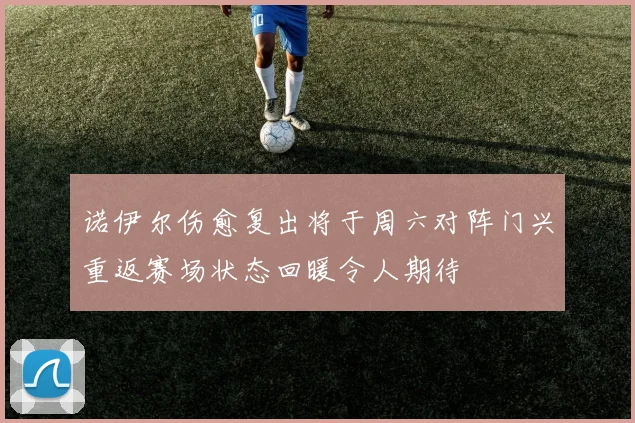 诺伊尔伤愈复出将于周六对阵门兴重返赛场状态回暖令人期待