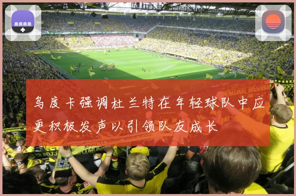 乌度卡强调杜兰特在年轻球队中应更积极发声以引领队友成长