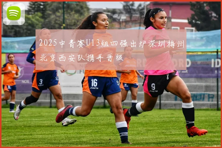 2025中青赛U13组四强出炉深圳梅州北京西安队携手晋级