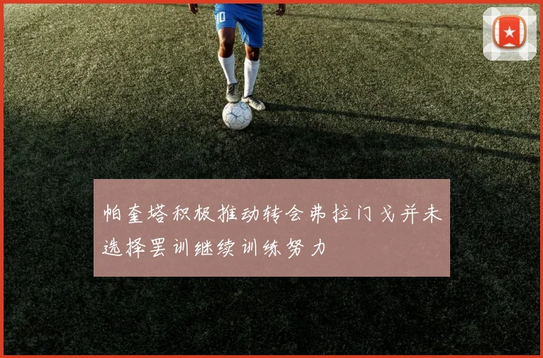 帕奎塔积极推动转会弗拉门戈并未选择罢训继续训练努力