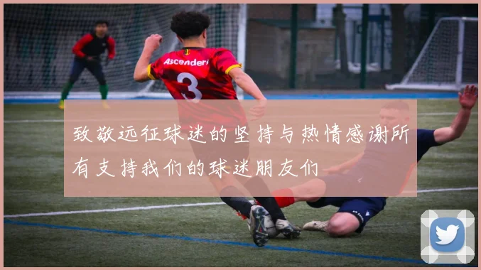 致敬远征球迷的坚持与热情感谢所有支持我们的球迷朋友们