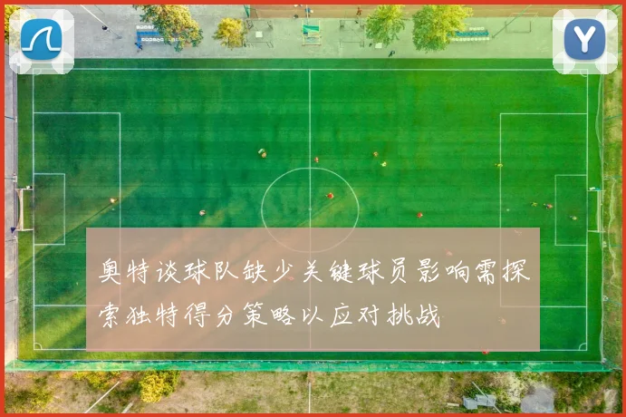 奥特谈球队缺少关键球员影响需探索独特得分策略以应对挑战