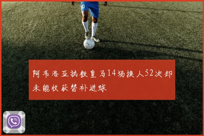 阿韦洛亚执教皇马14场换人52次却未能收获替补进球