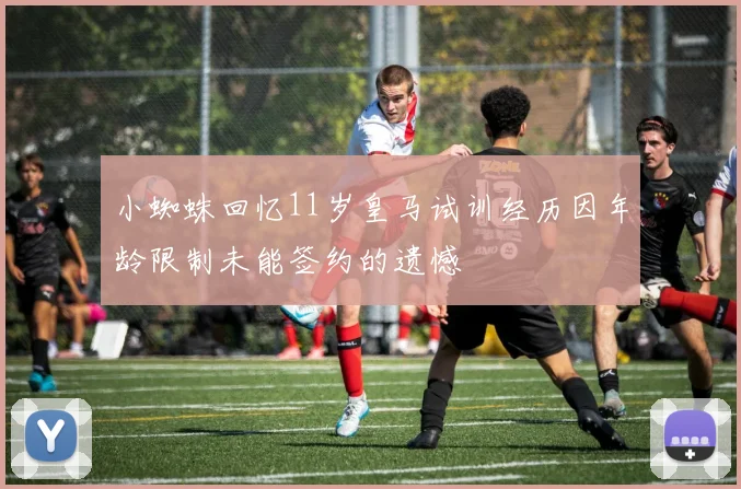 小蜘蛛回忆11岁皇马试训经历因年龄限制未能签约的遗憾
