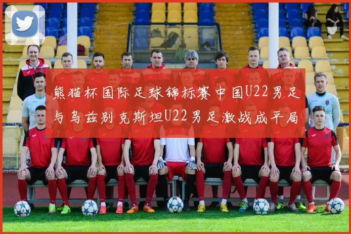熊猫杯国际足球锦标赛中国U22男足与乌兹别克斯坦U22男足激战成平局