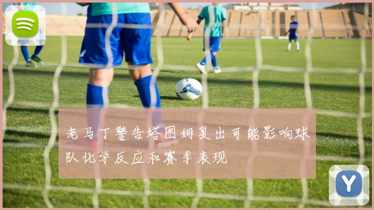 老马丁警告塔图姆复出可能影响球队化学反应和赛季表现