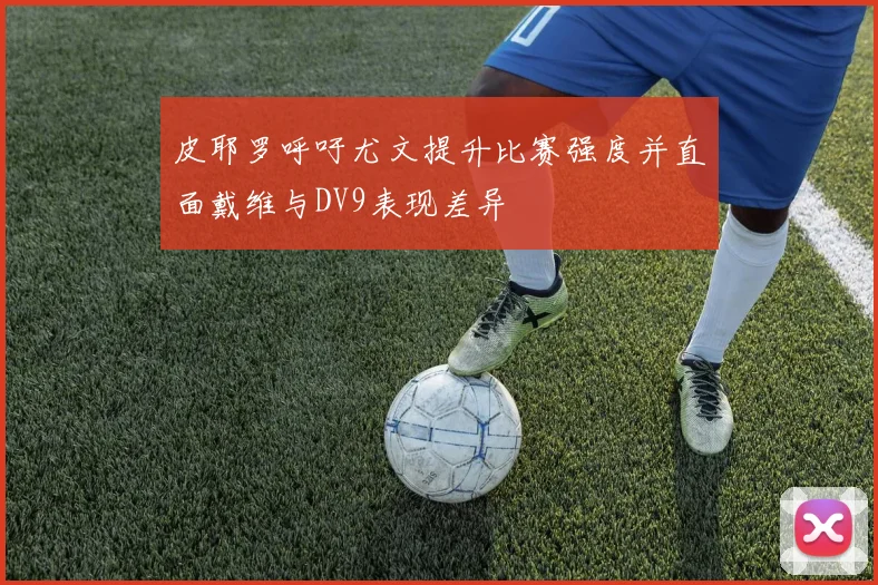 皮耶罗呼吁尤文提升比赛强度并直面戴维与DV9表现差异