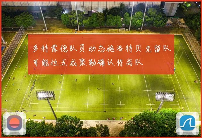 多特蒙德队员动态施洛特贝克留队可能性五成聚勒确认将离队