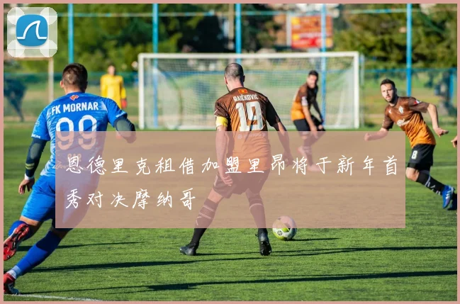 恩德里克租借加盟里昂将于新年首秀对决摩纳哥