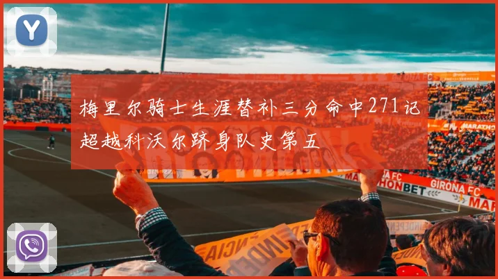 梅里尔骑士生涯替补三分命中271记超越科沃尔跻身队史第五