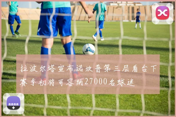 拉波尔塔宣布诺坎普第三层看台下赛季初将可容纳27000名球迷
