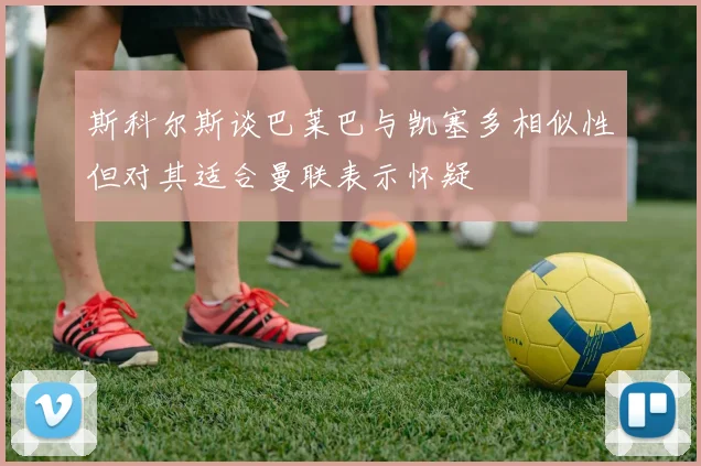 斯科尔斯谈巴莱巴与凯塞多相似性但对其适合曼联表示怀疑