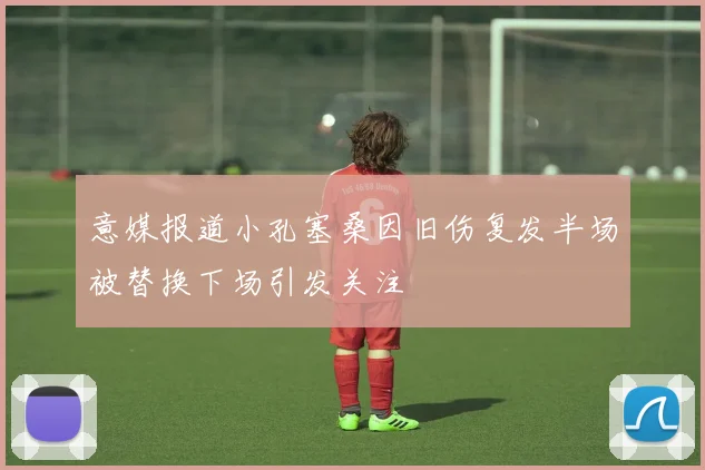 意媒报道小孔塞桑因旧伤复发半场被替换下场引发关注