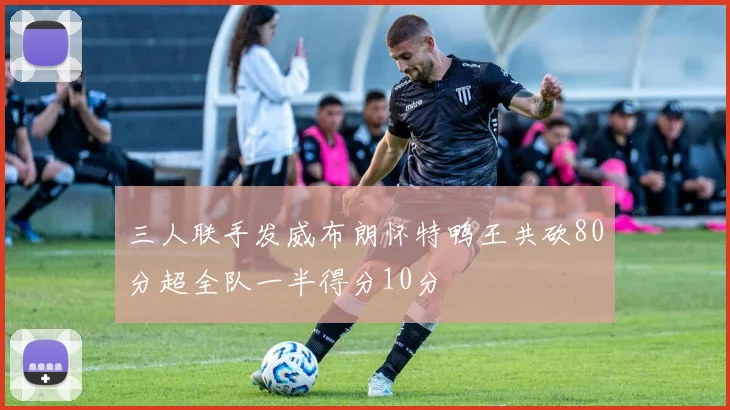 三人联手发威布朗怀特鸭王共砍80分超全队一半得分10分