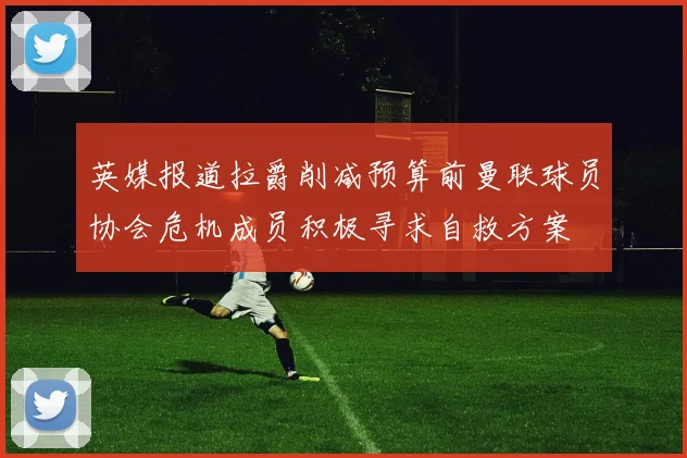 英媒报道拉爵削减预算前曼联球员协会危机成员积极寻求自救方案