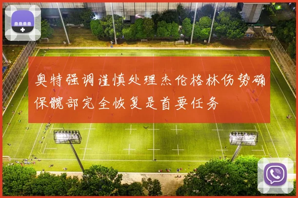 奥特强调谨慎处理杰伦格林伤势确保髋部完全恢复是首要任务
